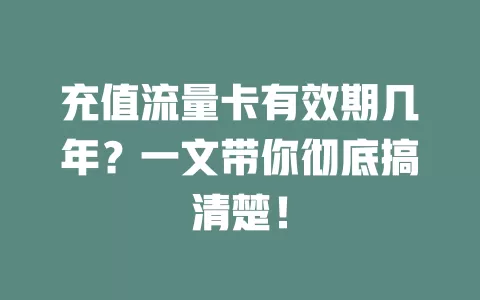 充值流量卡有效期几年？一文带你彻底搞清楚！