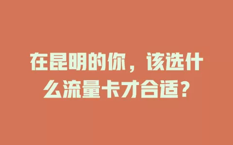 在昆明的你，该选什么流量卡才合适？