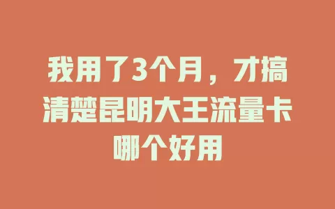 我用了3个月，才搞清楚昆明大王流量卡哪个好用