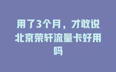用了3个月，才敢说北京荣轩流量卡好用吗