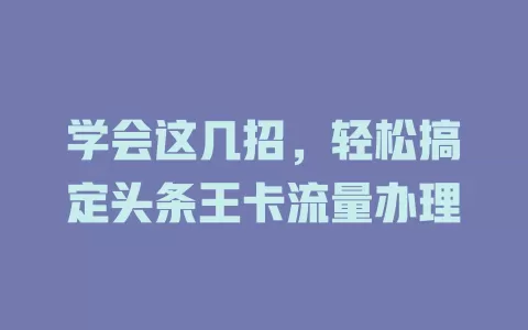 学会这几招，轻松搞定头条王卡流量办理