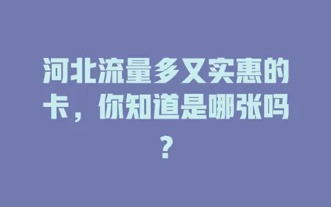 河北流量多又实惠的卡，你知道是哪张吗？