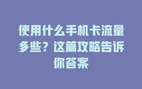 使用什么手机卡流量多些？这篇攻略告诉你答案