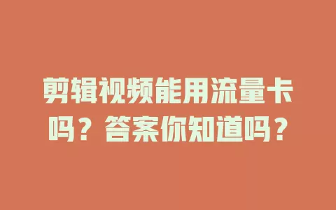 剪辑视频能用流量卡吗？答案你知道吗？