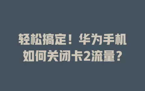 轻松搞定！华为手机如何关闭卡2流量？