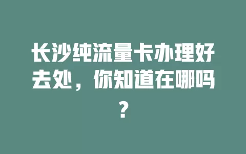 长沙纯流量卡办理好去处，你知道在哪吗？