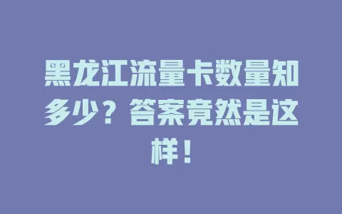黑龙江流量卡数量知多少？答案竟然是这样！