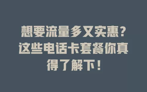 想要流量多又实惠？这些电话卡套餐你真得了解下！