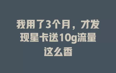 我用了3个月，才发现星卡送10g流量这么香