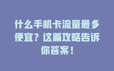 什么手机卡流量最多便宜？这篇攻略告诉你答案！
