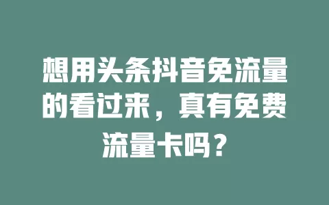 想用头条抖音免流量的看过来，真有免费流量卡吗？