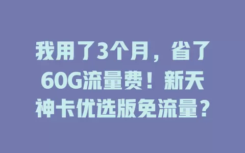 我用了3个月，省了60G流量费！新天神卡优选版免流量？