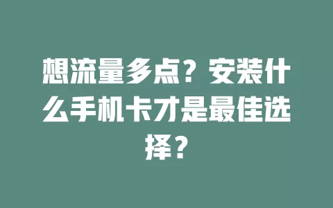 想流量多点？安装什么手机卡才是最佳选择？