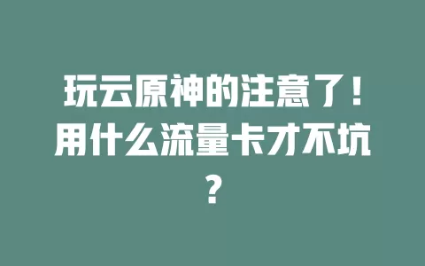 玩云原神的注意了！用什么流量卡才不坑？