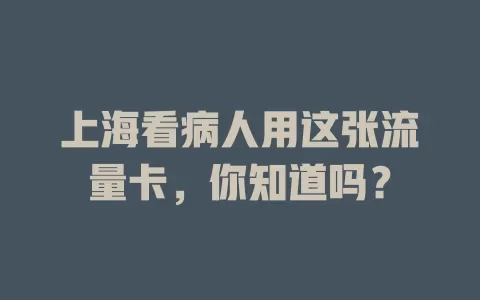 上海看病人用这张流量卡，你知道吗？