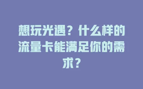 想玩光遇？什么样的流量卡能满足你的需求？