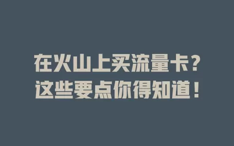 在火山上买流量卡？这些要点你得知道！