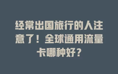 经常出国旅行的人注意了！全球通用流量卡哪种好？