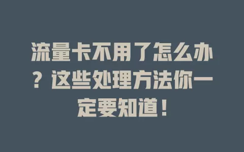 流量卡不用了怎么办？这些处理方法你一定要知道！