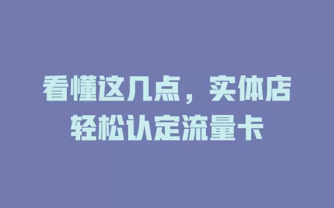 看懂这几点，实体店轻松认定流量卡