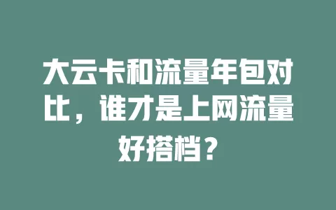 大云卡和流量年包对比，谁才是上网流量好搭档？