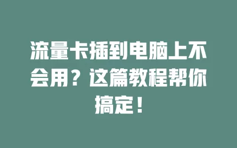 流量卡插到电脑上不会用？这篇教程帮你搞定！