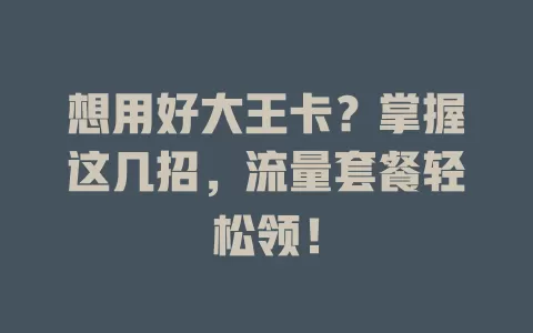 想用好大王卡？掌握这几招，流量套餐轻松领！