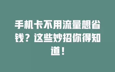 手机卡不用流量想省钱？这些妙招你得知道！