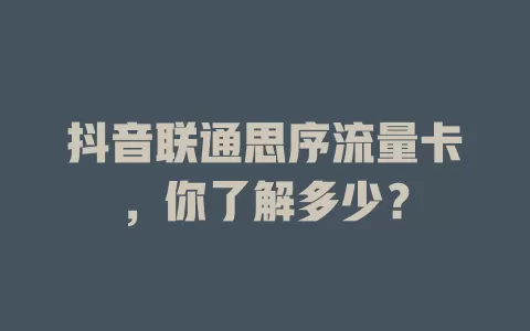 抖音联通思序流量卡，你了解多少？