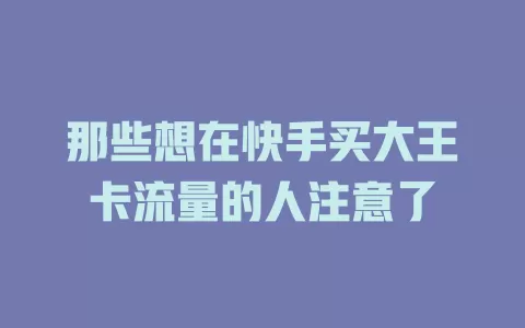 那些想在快手买大王卡流量的人注意了