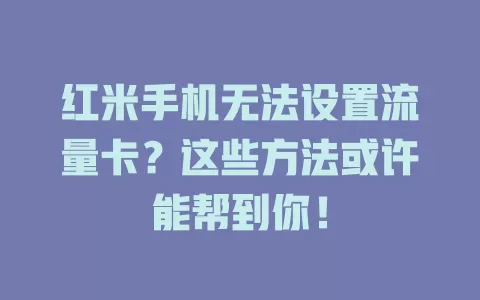 红米手机无法设置流量卡？这些方法或许能帮到你！