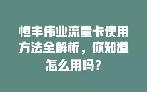恒丰伟业流量卡使用方法全解析，你知道怎么用吗？