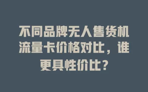 不同品牌无人售货机流量卡价格对比，谁更具性价比？