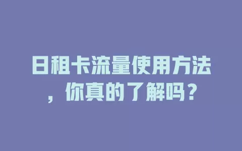 日租卡流量使用方法，你真的了解吗？