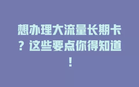 想办理大流量长期卡？这些要点你得知道！