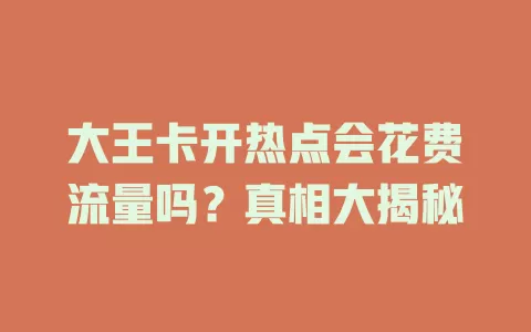 大王卡开热点会花费流量吗？真相大揭秘