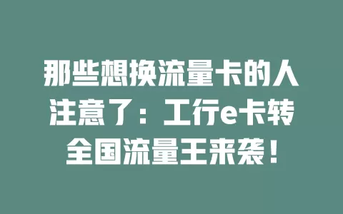 那些想换流量卡的人注意了：工行e卡转全国流量王来袭！