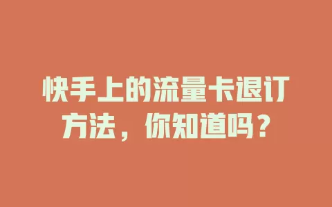 快手上的流量卡退订方法，你知道吗？