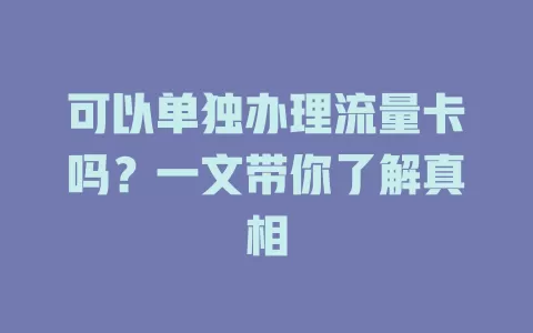 可以单独办理流量卡吗？一文带你了解真相