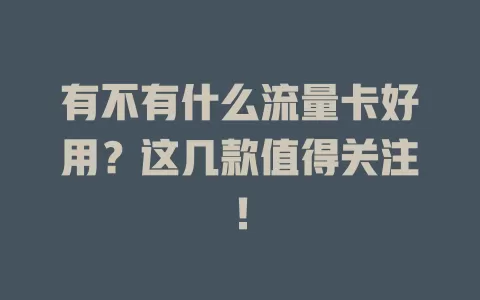 有不有什么流量卡好用？这几款值得关注！
