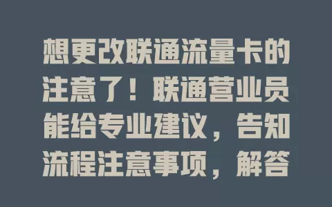 想更改联通流量卡的注意了！联通营业员能给专业建议，告知流程注意事项，解答疑问，让你流量使用更顺畅合理
