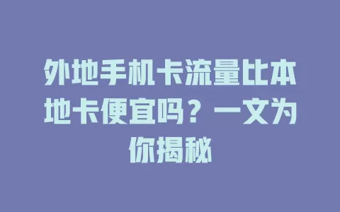 外地手机卡流量比本地卡便宜吗？一文为你揭秘