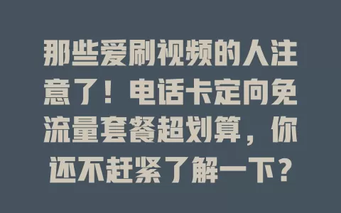 那些爱刷视频的人注意了！电话卡定向免流量套餐超划算，你还不赶紧了解一下？