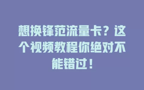 想换锋范流量卡？这个视频教程你绝对不能错过！