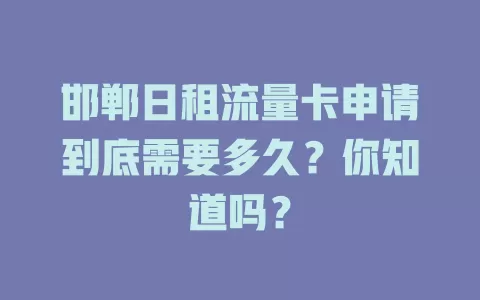 邯郸日租流量卡申请到底需要多久？你知道吗？