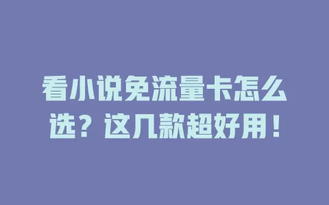 看小说免流量卡怎么选？这几款超好用！