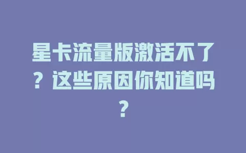 星卡流量版激活不了？这些原因你知道吗？