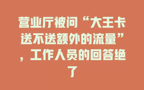 营业厅被问“大王卡送不送额外的流量”，工作人员的回答绝了
