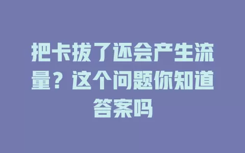 把卡拔了还会产生流量？这个问题你知道答案吗