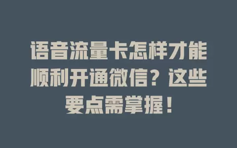语音流量卡怎样才能顺利开通微信？这些要点需掌握！